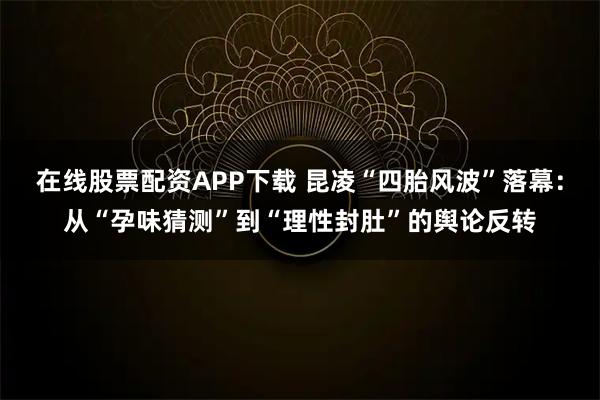 在线股票配资APP下载 昆凌“四胎风波”落幕：从“孕味猜测”到“理性封肚”的舆论反转