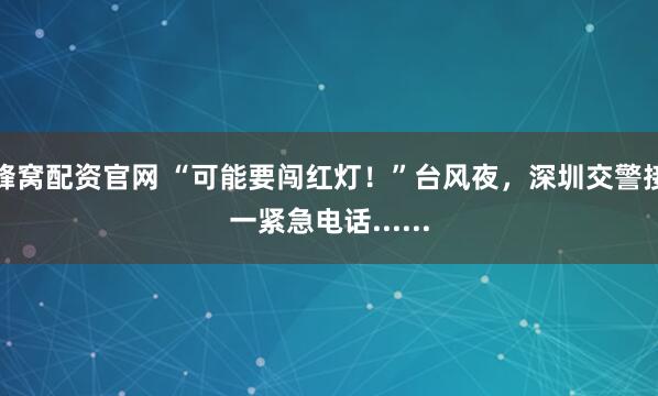 蜂窝配资官网 “可能要闯红灯！”台风夜，深圳交警接一紧急电话......