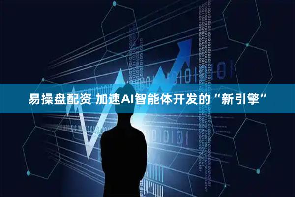 易操盘配资 加速AI智能体开发的“新引擎”