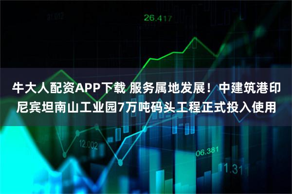 牛大人配资APP下载 服务属地发展！中建筑港印尼宾坦南山工业园7万吨码头工程正式投入使用