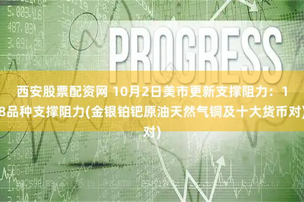西安股票配资网 10月2日美市更新支撑阻力：18品种支撑阻力(金银铂钯原油天然气铜及十大货币对)