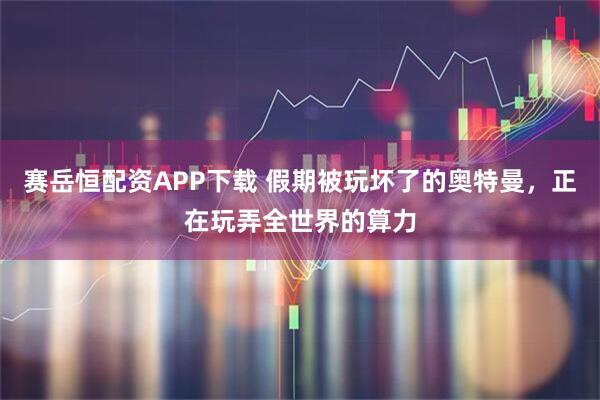 赛岳恒配资APP下载 假期被玩坏了的奥特曼，正在玩弄全世界的算力