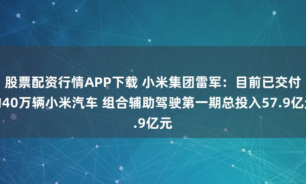 股票配资行情APP下载 小米集团雷军：目前已交付约40万辆小米汽车 组合辅助驾驶第一期总投入57.9亿元