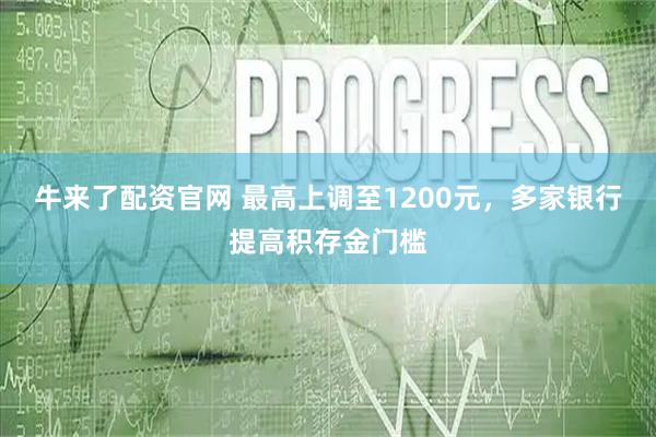 牛来了配资官网 最高上调至1200元，多家银行提高积存金门槛
