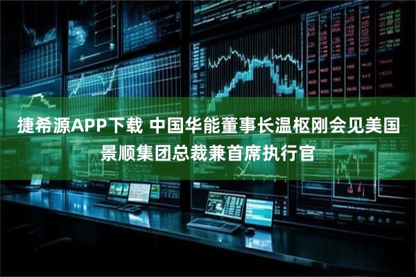 捷希源APP下载 中国华能董事长温枢刚会见美国景顺集团总裁兼首席执行官