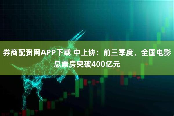 券商配资网APP下载 中上协：前三季度，全国电影总票房突破400亿元