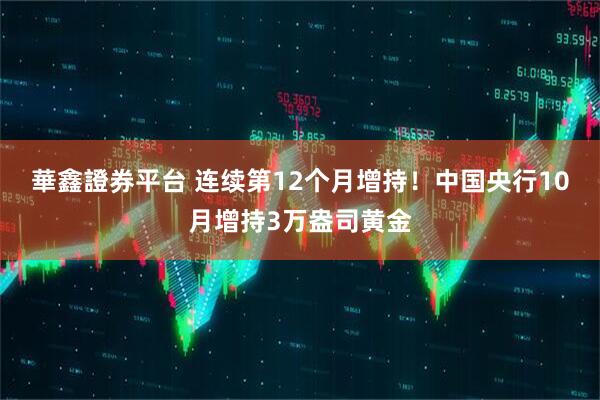 華鑫證券平台 连续第12个月增持！中国央行10月增持3万盎司黄金