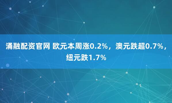 涌融配资官网 欧元本周涨0.2%，澳元跌超0.7%，纽元跌1.7%