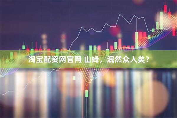 淘宝配资网官网 山姆，泯然众人矣？