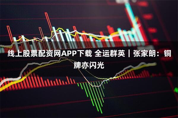 线上股票配资网APP下载 全运群英｜张家朗：铜牌亦闪光