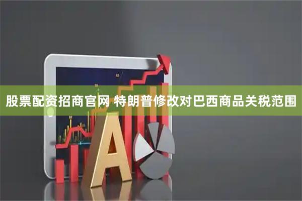 股票配资招商官网 特朗普修改对巴西商品关税范围
