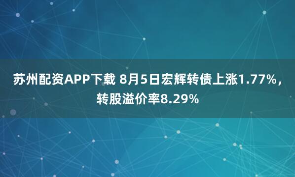 苏州配资APP下载 8月5日宏辉转债上涨1.77%，转股溢价率8.29%