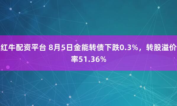 红牛配资平台 8月5日金能转债下跌0.3%，转股溢价率51.36%