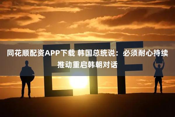 同花顺配资APP下载 韩国总统说：必须耐心持续推动重启韩朝对话