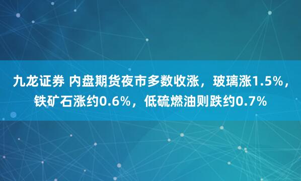 九龙证券 内盘期货夜市多数收涨，玻璃涨1.5%，铁矿石涨约0.6%，低硫燃油则跌约0.7%
