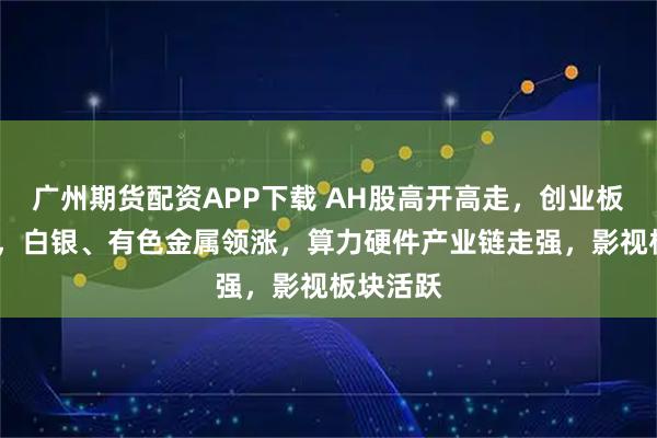 广州期货配资APP下载 AH股高开高走，创业板涨近1%，白银、有色金属领涨，算力硬件产业链走强，影视板块活跃