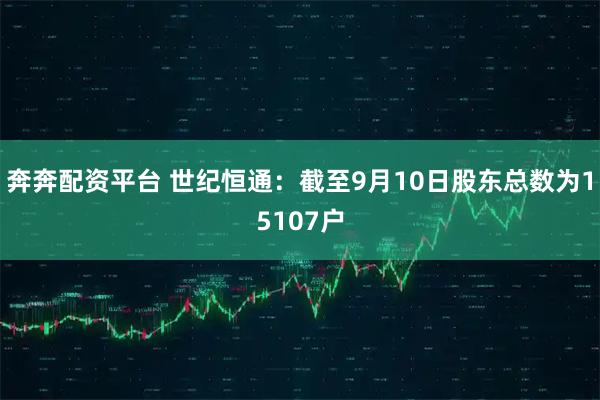 奔奔配资平台 世纪恒通：截至9月10日股东总数为15107户