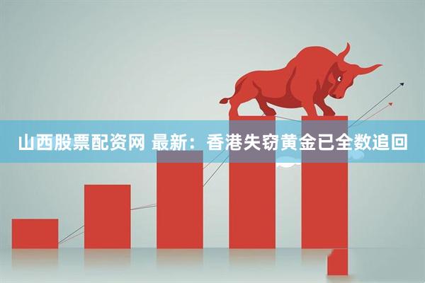 山西股票配资网 最新：香港失窃黄金已全数追回