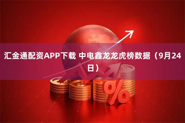 汇金通配资APP下载 中电鑫龙龙虎榜数据（9月24日）