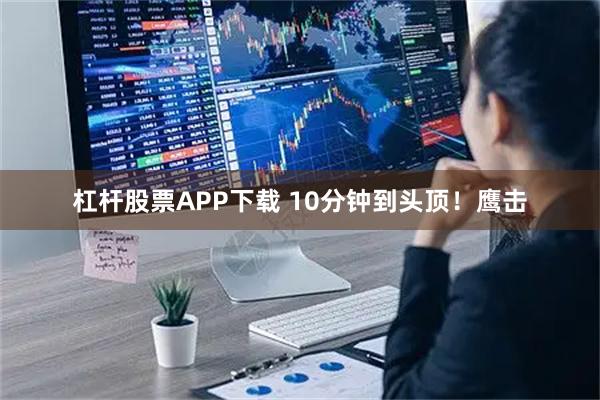 杠杆股票APP下载 10分钟到头顶！鹰击