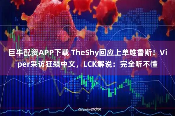 巨牛配资APP下载 TheShy回应上单维鲁斯！Viper采访狂飙中文，LCK解说：完全听不懂