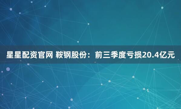 星星配资官网 鞍钢股份：前三季度亏损20.4亿元