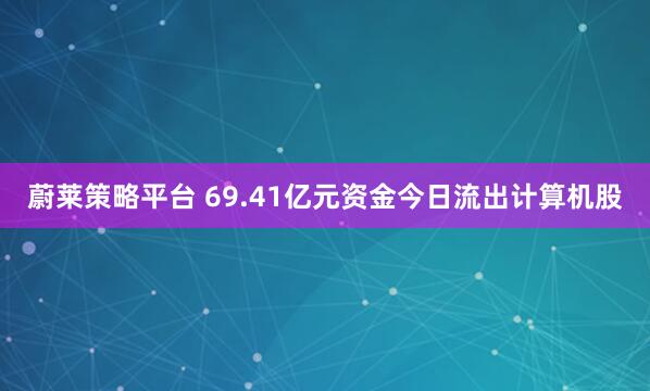 蔚莱策略平台 69.41亿元资金今日流出计算机股