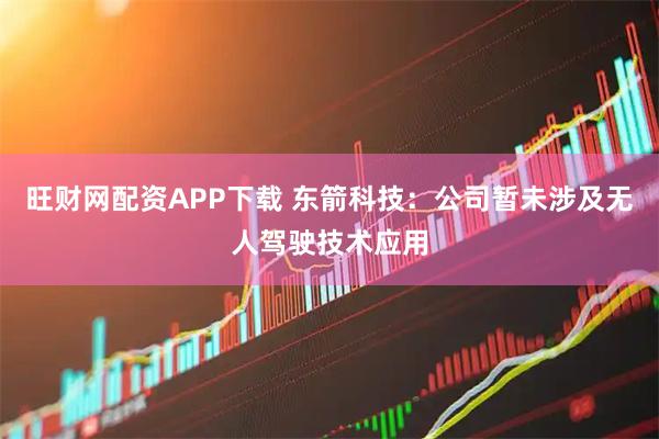 旺财网配资APP下载 东箭科技：公司暂未涉及无人驾驶技术应用
