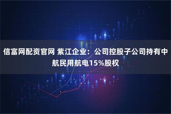 信富网配资官网 紫江企业：公司控股子公司持有中航民用航电15%股权