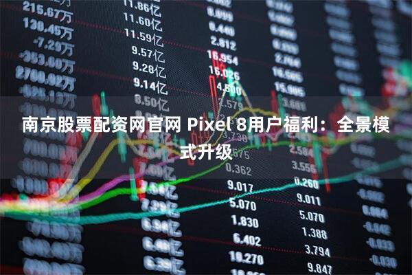 南京股票配资网官网 Pixel 8用户福利：全景模式升级