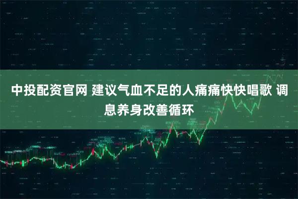 中投配资官网 建议气血不足的人痛痛快快唱歌 调息养身改善循环