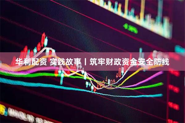 华利配资 实践故事丨筑牢财政资金安全防线