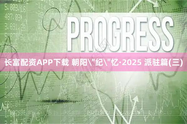 长富配资APP下载 朝阳＂纪＂忆·2025 派驻篇(三)