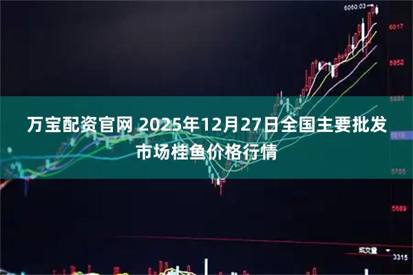 万宝配资官网 2025年12月27日全国主要批发市场桂鱼价格行情