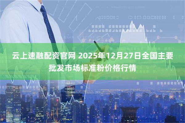 云上速融配资官网 2025年12月27日全国主要批发市场标准粉价格行情