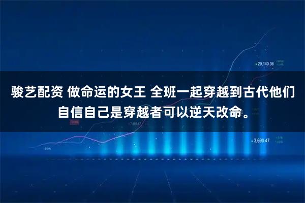 骏艺配资 做命运的女王 全班一起穿越到古代他们自信自己是穿越者可以逆天改命。