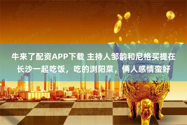 牛来了配资APP下载 主持人邹韵和尼格买提在长沙一起吃饭，吃的浏阳菜，俩人感情蛮好