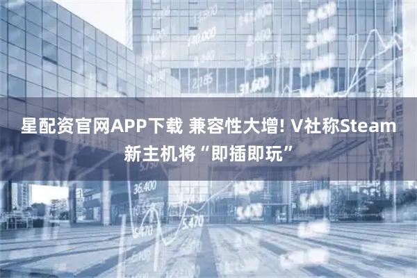 星配资官网APP下载 兼容性大增! V社称Steam新主机将“即插即玩”