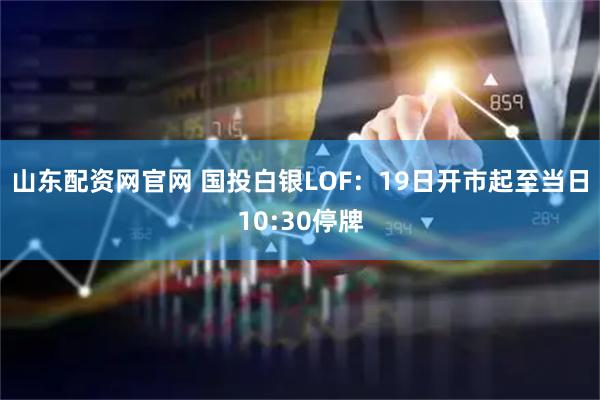 山东配资网官网 国投白银LOF：19日开市起至当日10:30停牌