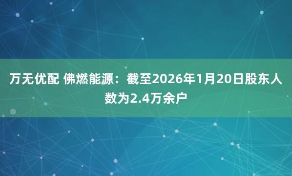 万无优配 佛燃能源：截至2026年1月20日股东人数为2.4万余户