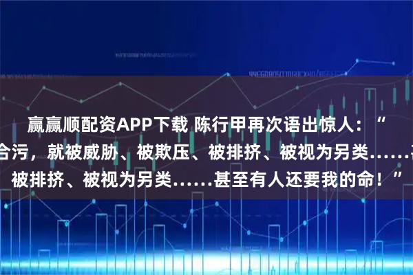 赢赢顺配资APP下载 陈行甲再次语出惊人：“因为我不收钱，不同流合污，就被威胁、被欺压、被排挤、被视为另类……甚至有人还要我的命！”