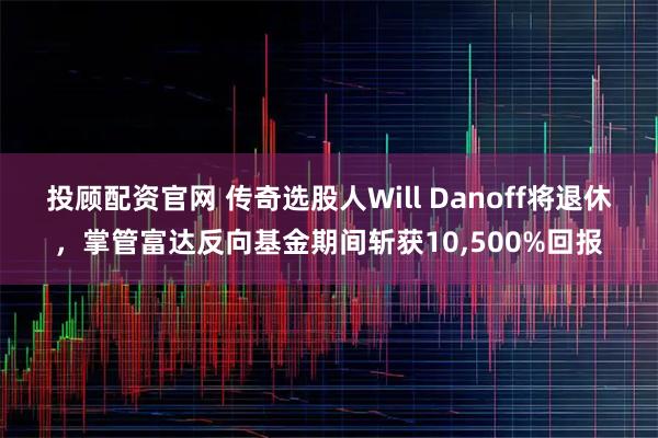 投顾配资官网 传奇选股人Will Danoff将退休，掌管富达反向基金期间斩获10,500%回报