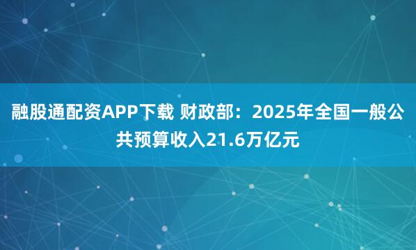 融股通配资APP下载 财政部：2025年全国一般公共预算收入21.6万亿元