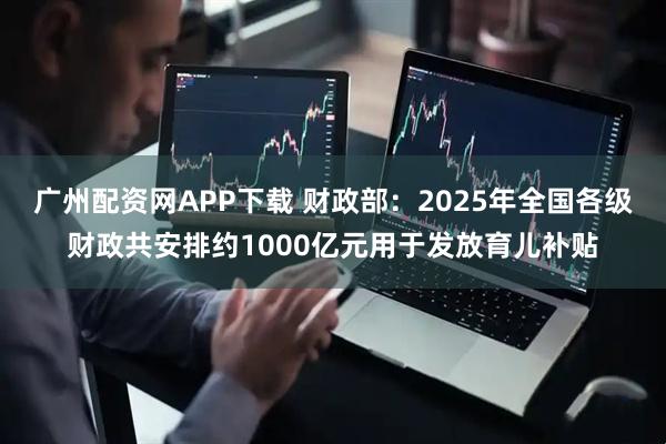 广州配资网APP下载 财政部：2025年全国各级财政共安排约1000亿元用于发放育儿补贴