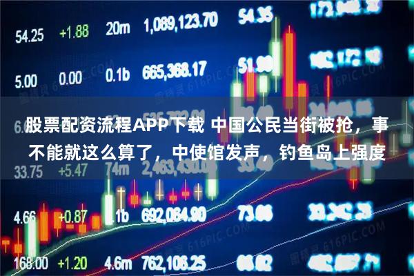 股票配资流程APP下载 中国公民当街被抢，事不能就这么算了，中使馆发声，钓鱼岛上强度