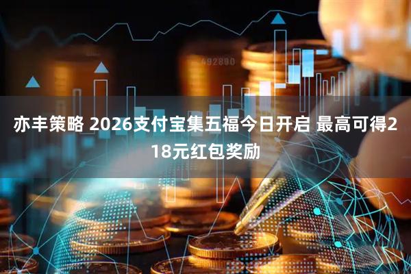亦丰策略 2026支付宝集五福今日开启 最高可得218元红包奖励