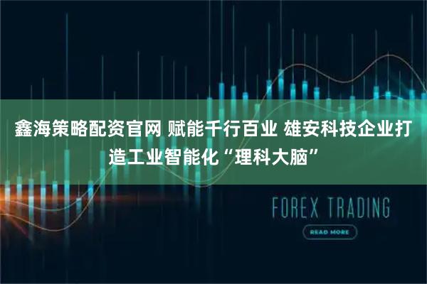 鑫海策略配资官网 赋能千行百业 雄安科技企业打造工业智能化“理科大脑”