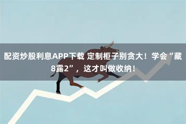 配资炒股利息APP下载 定制柜子别贪大！学会“藏8露2”，这才叫做收纳！