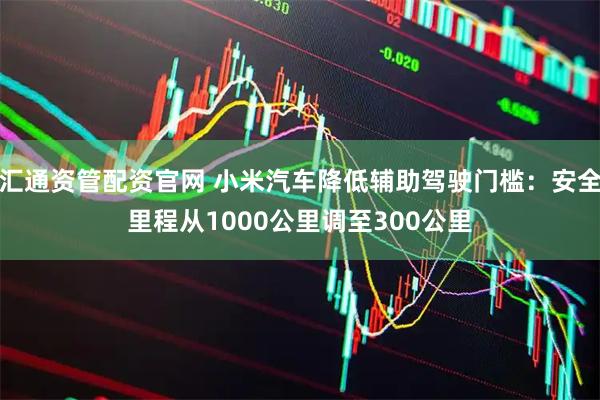 汇通资管配资官网 小米汽车降低辅助驾驶门槛：安全里程从1000公里调至300公里