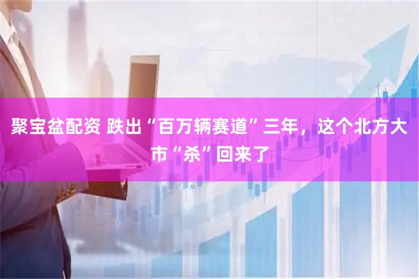 聚宝盆配资 跌出“百万辆赛道”三年，这个北方大市“杀”回来了